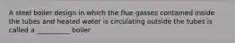 A steel boiler design in which the flue gasses contained inside the tubes and heated water is circulating outside the tubes is called a __________ boiler