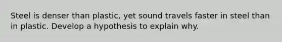 Steel is denser than plastic, yet sound travels faster in steel than in plastic. Develop a hypothesis to explain why.