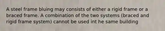 A steel frame bluing may consists of either a rigid frame or a braced frame. A combination of the two systems (braced and rigid frame system) cannot be used int he same building