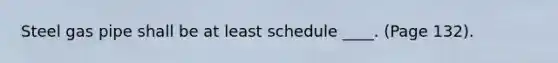 Steel gas pipe shall be at least schedule ____. (Page 132).