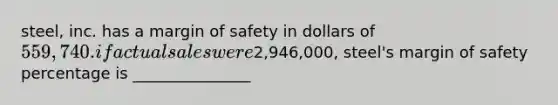 steel, inc. has a margin of safety in dollars of 559,740. if actual sales were2,946,000, steel's margin of safety percentage is _______________