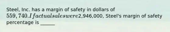 Steel, Inc. has a margin of safety in dollars of 559,740. If actual sales were2,946,000, Steel's margin of safety percentage is ______