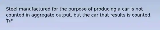 Steel manufactured for the purpose of producing a car is not counted in aggregate output, but the car that results is counted. T/F