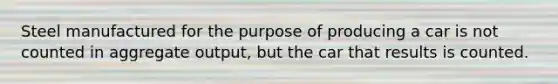 Steel manufactured for the purpose of producing a car is not counted in aggregate output, but the car that results is counted.