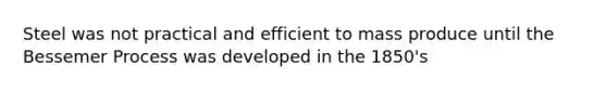 Steel was not practical and efficient to mass produce until the Bessemer Process was developed in the 1850's