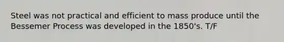 Steel was not practical and efficient to mass produce until the Bessemer Process was developed in the 1850's. T/F