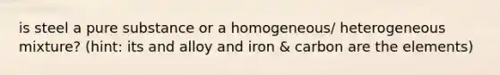 is steel a pure substance or a homogeneous/ heterogeneous mixture? (hint: its and alloy and iron & carbon are the elements)