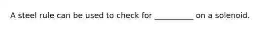 A steel rule can be used to check for __________ on a solenoid.