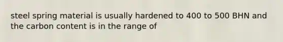 steel spring material is usually hardened to 400 to 500 BHN and the carbon content is in the range of