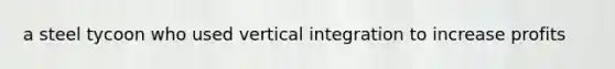 a steel tycoon who used vertical integration to increase profits