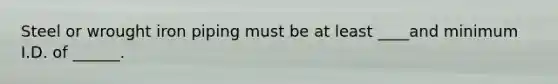 Steel or wrought iron piping must be at least ____and minimum I.D. of ______.
