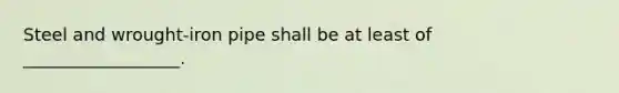 Steel and wrought-iron pipe shall be at least of __________________.