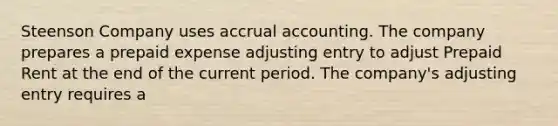 Steenson Company uses accrual accounting. The company prepares a prepaid expense adjusting entry to adjust Prepaid Rent at the end of the current period. The company's adjusting entry requires a