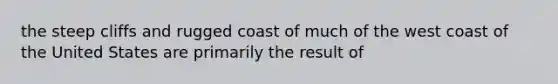 the steep cliffs and rugged coast of much of the west coast of the United States are primarily the result of