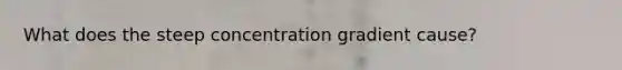 What does the steep concentration gradient cause?