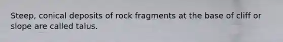 Steep, conical deposits of rock fragments at the base of cliff or slope are called talus.