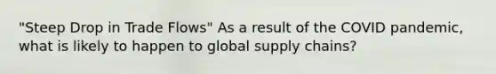 "Steep Drop in Trade​ Flows" As a result of the COVID​ pandemic, what is likely to happen to global supply​ chains?