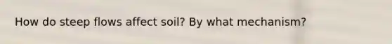 How do steep flows affect soil? By what mechanism?