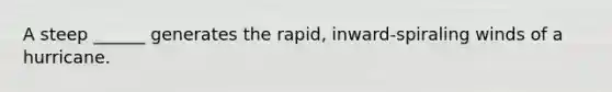 A steep ______ generates the rapid, inward-spiraling winds of a hurricane.