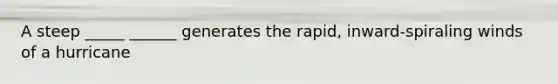 A steep _____ ______ generates the rapid, inward-spiraling winds of a hurricane