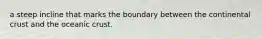 a steep incline that marks the boundary between the continental crust and the oceanic crust.