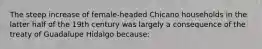 The steep increase of female-headed Chicano households in the latter half of the 19th century was largely a consequence of the treaty of Guadalupe Hidalgo because: