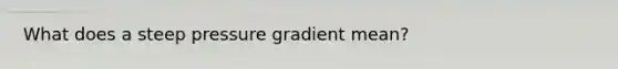 What does a steep pressure gradient mean?