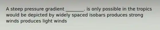 A steep pressure gradient ________. is only possible in the tropics would be depicted by widely spaced isobars produces strong winds produces light winds