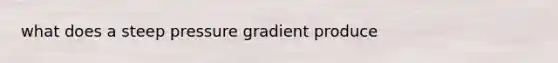 what does a steep pressure gradient produce
