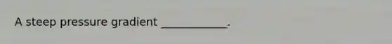 A steep pressure gradient ____________.