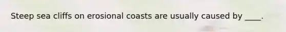 Steep sea cliffs on erosional coasts are usually caused by ____.