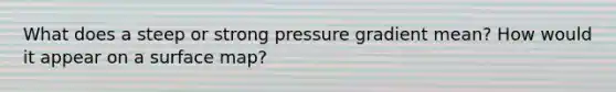 What does a steep or strong pressure gradient mean? How would it appear on a surface map?