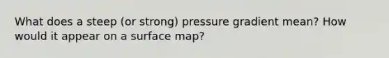 What does a steep (or strong) pressure gradient mean? How would it appear on a surface map?