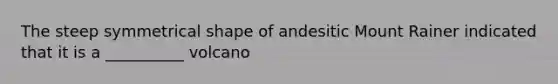 The steep symmetrical shape of andesitic Mount Rainer indicated that it is a __________ volcano
