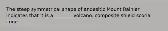 The steep symmetrical shape of andesitic Mount Rainier indicates that it is a ________volcano. composite shield scoria cone