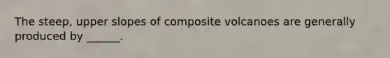 The steep, upper slopes of composite volcanoes are generally produced by ______.