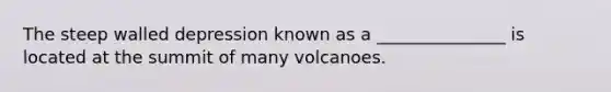 The steep walled depression known as a _______________ is located at the summit of many volcanoes.