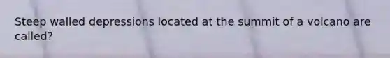 Steep walled depressions located at the summit of a volcano are called?