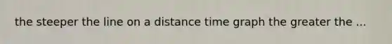 the steeper the line on a distance time graph the greater the ...