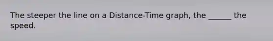 The steeper the line on a Distance-Time graph, the ______ the speed.