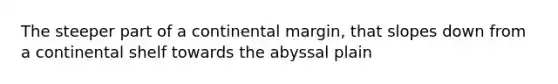 The steeper part of a continental margin, that slopes down from a continental shelf towards the abyssal plain