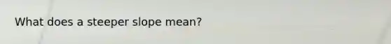 What does a steeper slope mean?