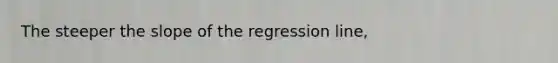 The steeper the slope of the regression line,