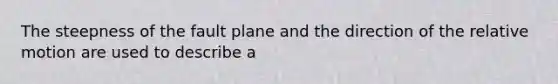 The steepness of the fault plane and the direction of the relative motion are used to describe a