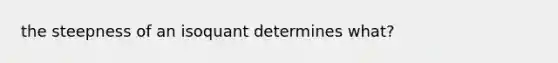 the steepness of an isoquant determines what?