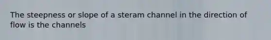 The steepness or slope of a steram channel in the direction of flow is the channels