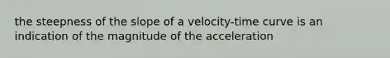 the steepness of the slope of a velocity-time curve is an indication of the magnitude of the acceleration