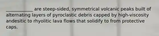 ____________ are steep-sided, symmetrical volcanic peaks built of alternating layers of pyroclastic debris capped by high-viscosity andesitic to rhyolitic lava flows that solidify to from protective caps.