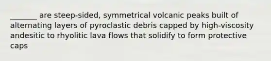 _______ are steep-sided, symmetrical volcanic peaks built of alternating layers of pyroclastic debris capped by high-viscosity andesitic to rhyolitic lava flows that solidify to form protective caps