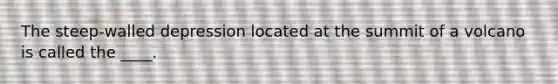 The steep-walled depression located at the summit of a volcano is called the ____.
